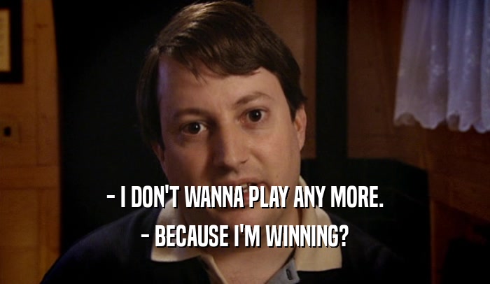 - I DON'T WANNA PLAY ANY MORE. - BECAUSE I'M WINNING? 