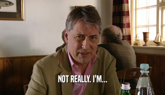 NOT REALLY. I'M...  