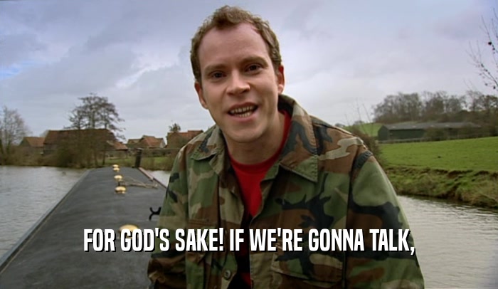 FOR GOD'S SAKE! IF WE'RE GONNA TALK,  