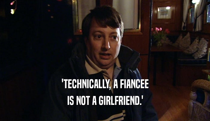 'TECHNICALLY, A FIANCEE IS NOT A GIRLFRIEND.' 