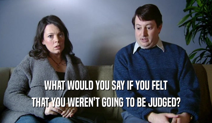 WHAT WOULD YOU SAY IF YOU FELT
 THAT YOU WEREN'T GOING TO BE JUDGED?
 