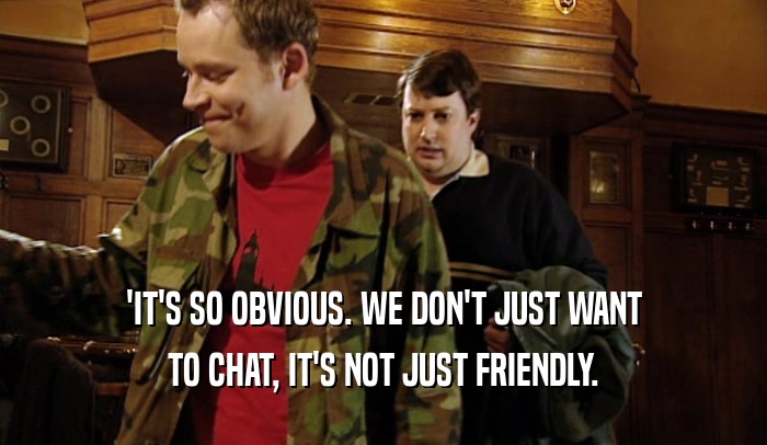 'IT'S SO OBVIOUS. WE DON'T JUST WANT
 TO CHAT, IT'S NOT JUST FRIENDLY.
 