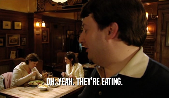 OH. YEAH. THEY'RE EATING.  