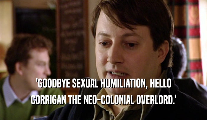 'GOODBYE SEXUAL HUMILIATION, HELLO CORRIGAN THE NEO-COLONIAL OVERLORD.' 