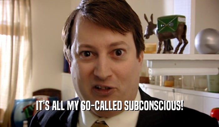 IT'S ALL MY SO-CALLED SUBCONSCIOUS!  