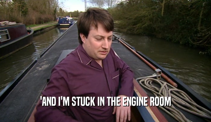 'AND I'M STUCK IN THE ENGINE ROOM
  