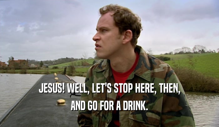 JESUS! WELL, LET'S STOP HERE, THEN, AND GO FOR A DRINK. 