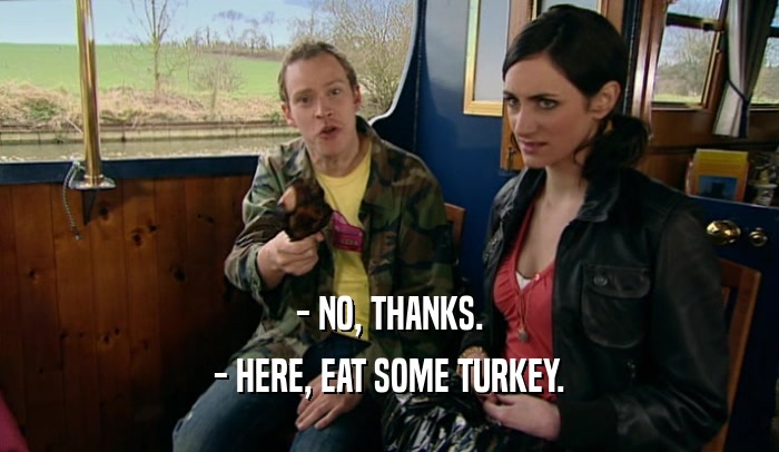 - NO, THANKS. - HERE, EAT SOME TURKEY. 