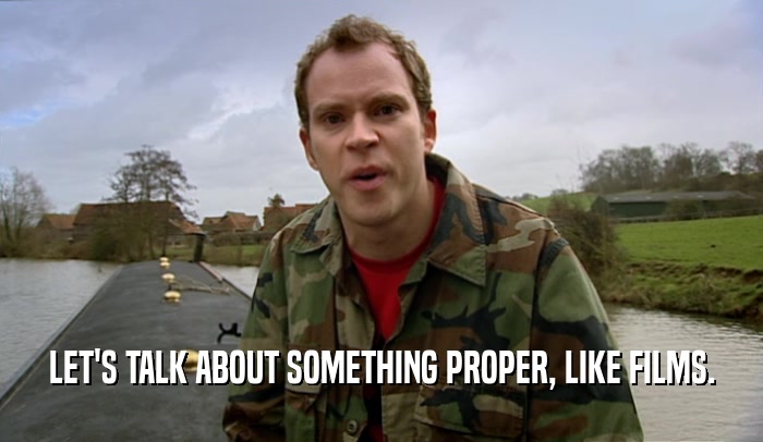 LET'S TALK ABOUT SOMETHING PROPER, LIKE FILMS.  