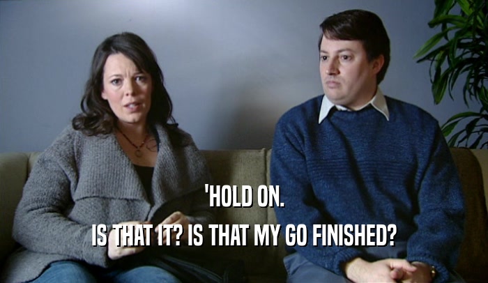 'HOLD ON. IS THAT IT? IS THAT MY GO FINISHED? 
