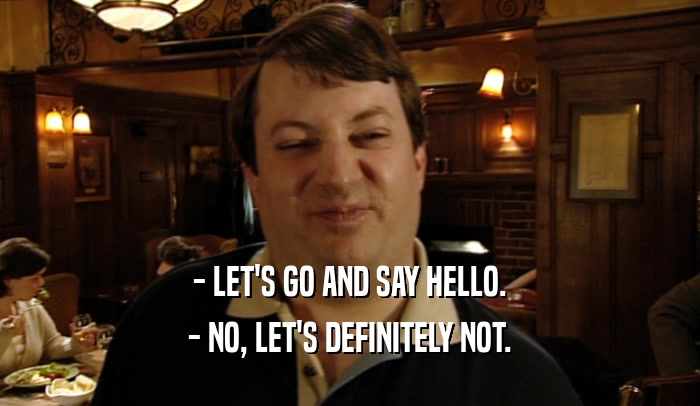 - LET'S GO AND SAY HELLO. - NO, LET'S DEFINITELY NOT. 