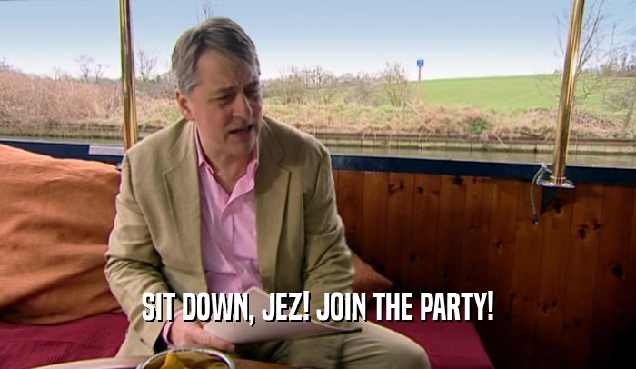 SIT DOWN, JEZ! JOIN THE PARTY!  
