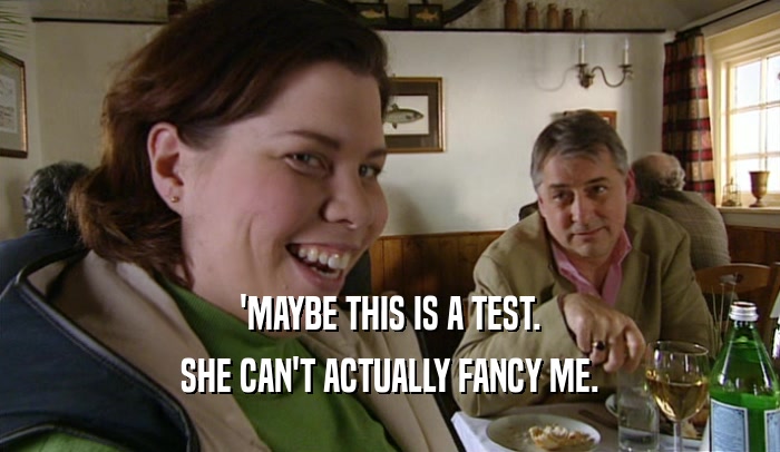 'MAYBE THIS IS A TEST. SHE CAN'T ACTUALLY FANCY ME. 