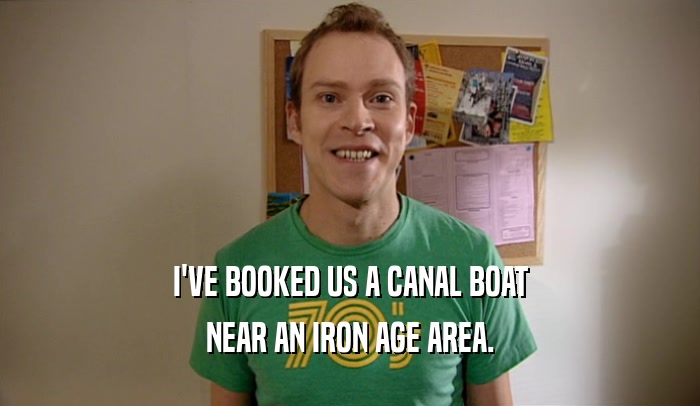 I'VE BOOKED US A CANAL BOAT NEAR AN IRON AGE AREA. 