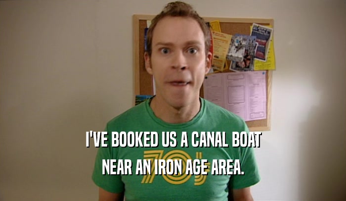 I'VE BOOKED US A CANAL BOAT NEAR AN IRON AGE AREA. 