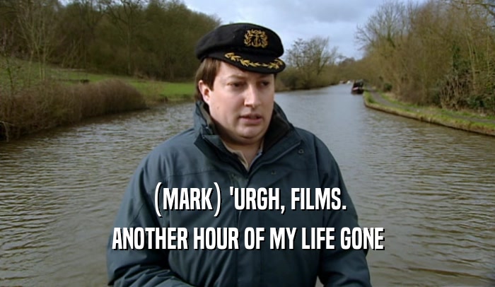 (MARK) 'URGH, FILMS. ANOTHER HOUR OF MY LIFE GONE 