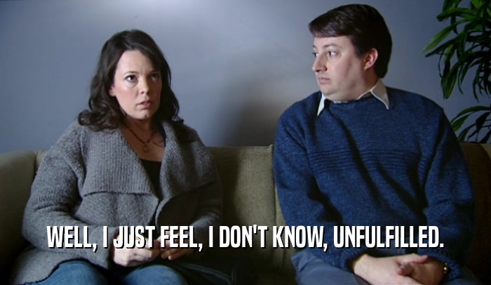 WELL, I JUST FEEL, I DON'T KNOW, UNFULFILLED.  