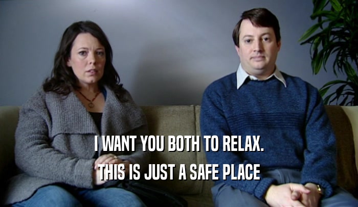 I WANT YOU BOTH TO RELAX. THIS IS JUST A SAFE PLACE 