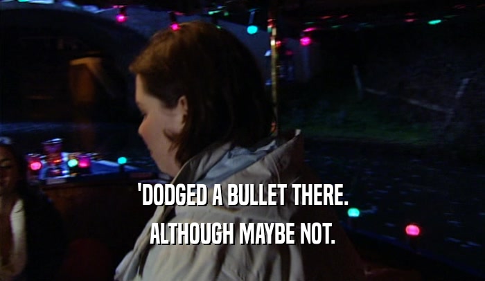 'DODGED A BULLET THERE. ALTHOUGH MAYBE NOT. 