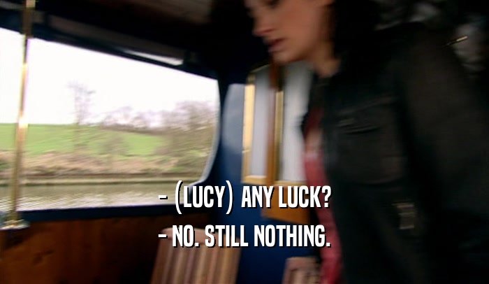 - (LUCY) ANY LUCK? - NO. STILL NOTHING. 