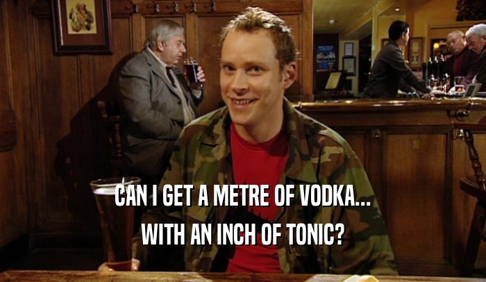 CAN I GET A METRE OF VODKA... WITH AN INCH OF TONIC? 