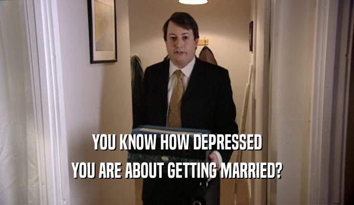 YOU KNOW HOW DEPRESSED YOU ARE ABOUT GETTING MARRIED? 