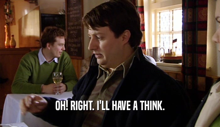 OH! RIGHT. I'LL HAVE A THINK.  