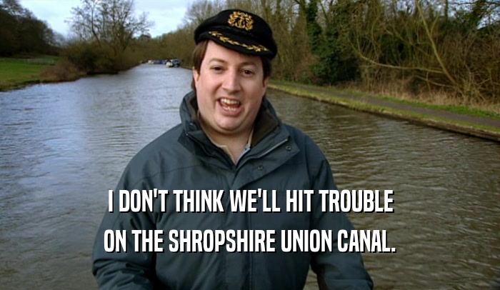 I DON'T THINK WE'LL HIT TROUBLE
 ON THE SHROPSHIRE UNION CANAL.
 
