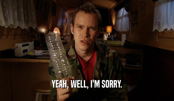 YEAH, WELL, I'M SORRY.  