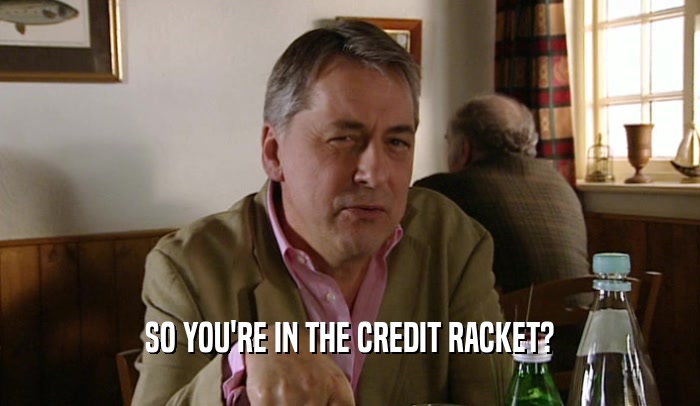 SO YOU'RE IN THE CREDIT RACKET?  