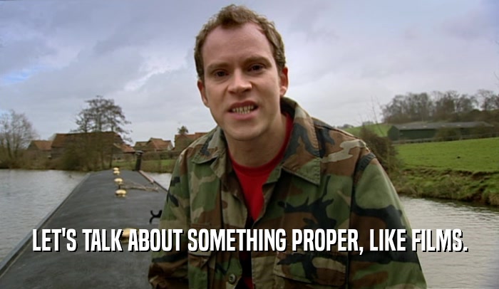 LET'S TALK ABOUT SOMETHING PROPER, LIKE FILMS.  