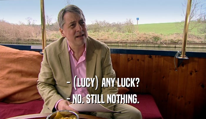 - (LUCY) ANY LUCK? - NO. STILL NOTHING. 