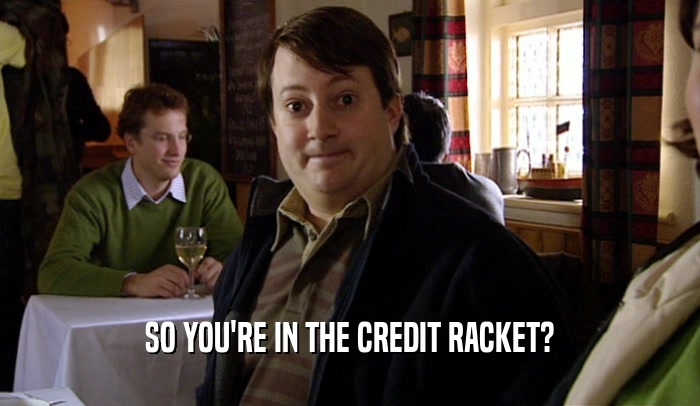 SO YOU'RE IN THE CREDIT RACKET?  