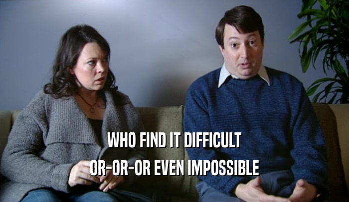 WHO FIND IT DIFFICULT OR-OR-OR EVEN IMPOSSIBLE 