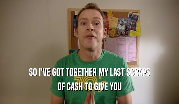 SO I'VE GOT TOGETHER MY LAST SCRAPS OF CASH TO GIVE YOU 