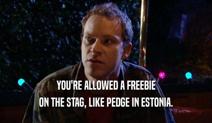 YOU'RE ALLOWED A FREEBIE ON THE STAG, LIKE PEDGE IN ESTONIA. 