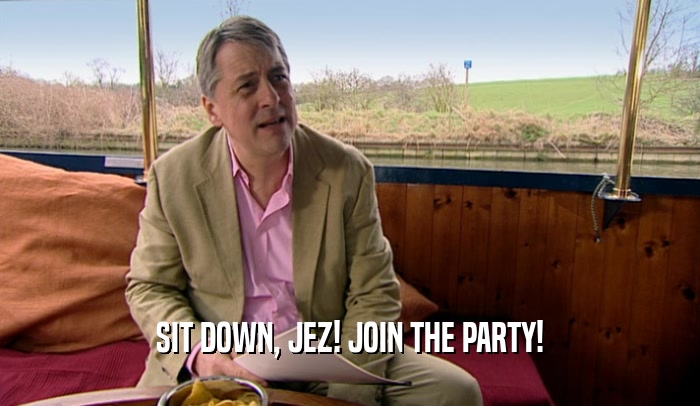 SIT DOWN, JEZ! JOIN THE PARTY!  
