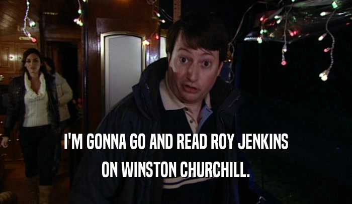 I'M GONNA GO AND READ ROY JENKINS
 ON WINSTON CHURCHILL.
 