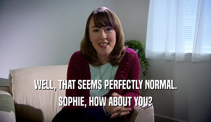 WELL, THAT SEEMS PERFECTLY NORMAL.
 SOPHIE, HOW ABOUT YOU?
 