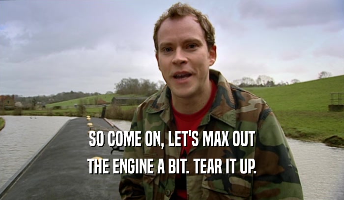 SO COME ON, LET'S MAX OUT
 THE ENGINE A BIT. TEAR IT UP.
 