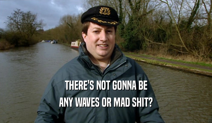 THERE'S NOT GONNA BE ANY WAVES OR MAD SHIT? 