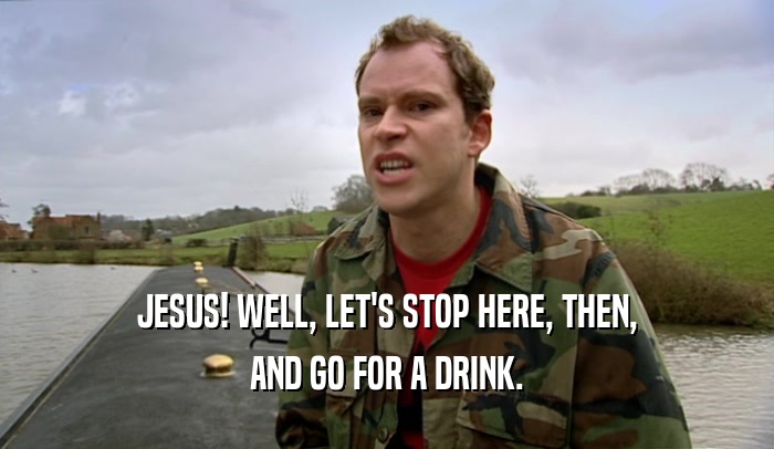 JESUS! WELL, LET'S STOP HERE, THEN, AND GO FOR A DRINK. 
