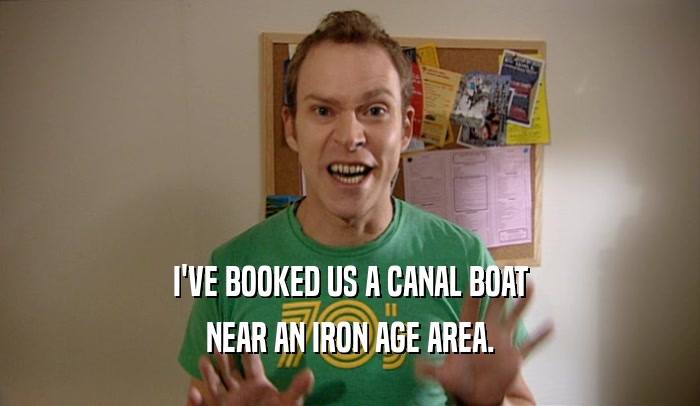 I'VE BOOKED US A CANAL BOAT NEAR AN IRON AGE AREA. 
