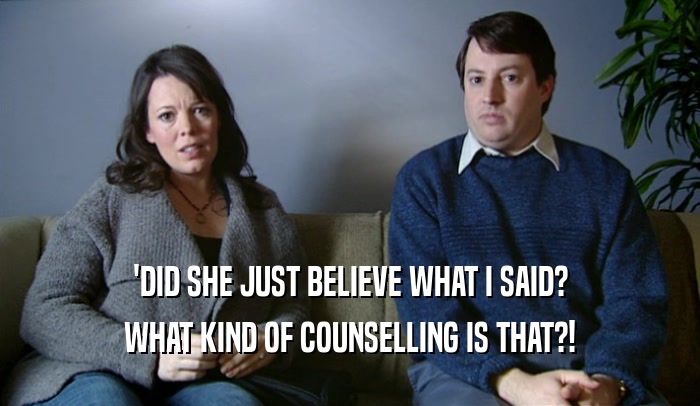 'DID SHE JUST BELIEVE WHAT I SAID? WHAT KIND OF COUNSELLING IS THAT?! 