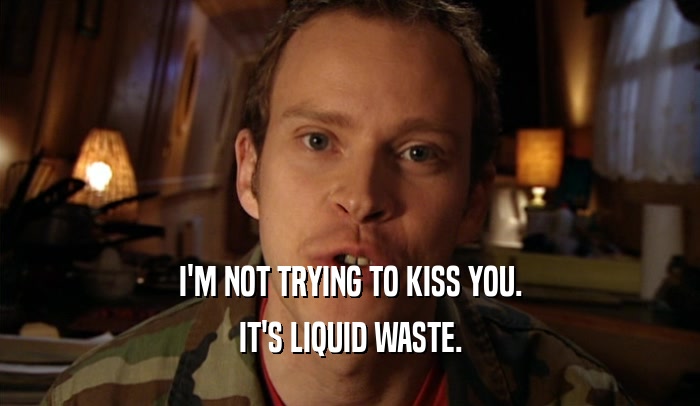 I'M NOT TRYING TO KISS YOU. IT'S LIQUID WASTE. 
