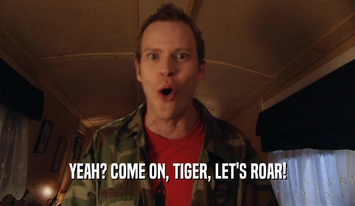 YEAH? COME ON, TIGER, LET'S ROAR!  