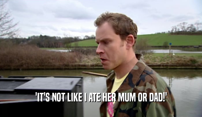 'IT'S NOT LIKE I ATE HER MUM OR DAD!'  
