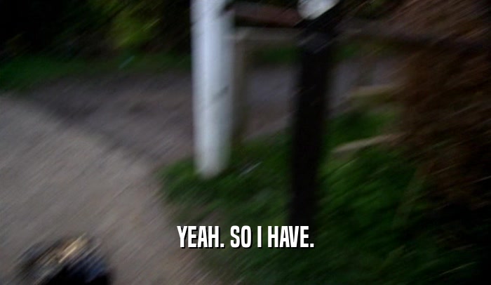 YEAH. SO I HAVE.  