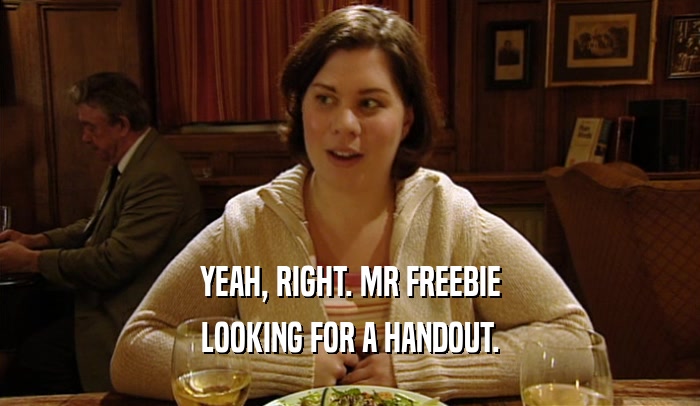 YEAH, RIGHT. MR FREEBIE LOOKING FOR A HANDOUT. 