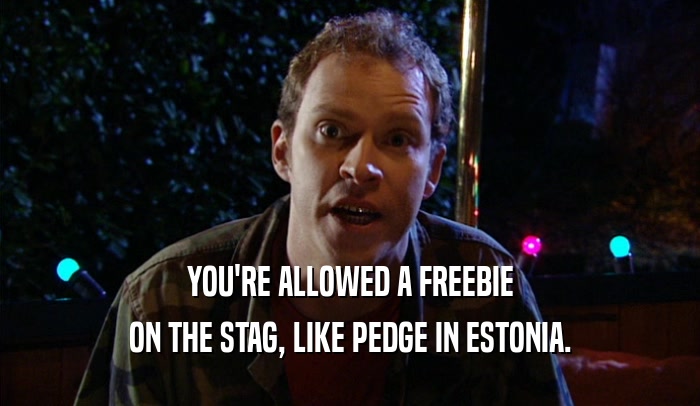 YOU'RE ALLOWED A FREEBIE ON THE STAG, LIKE PEDGE IN ESTONIA. 
